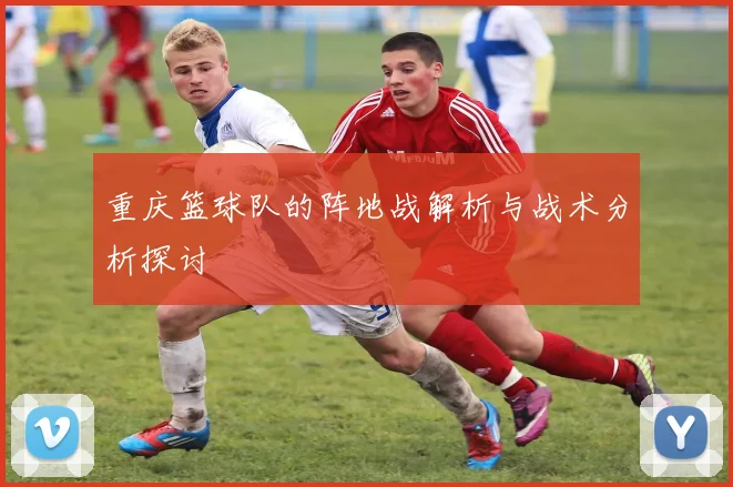 重庆篮球队的阵地战解析与战术分析探讨