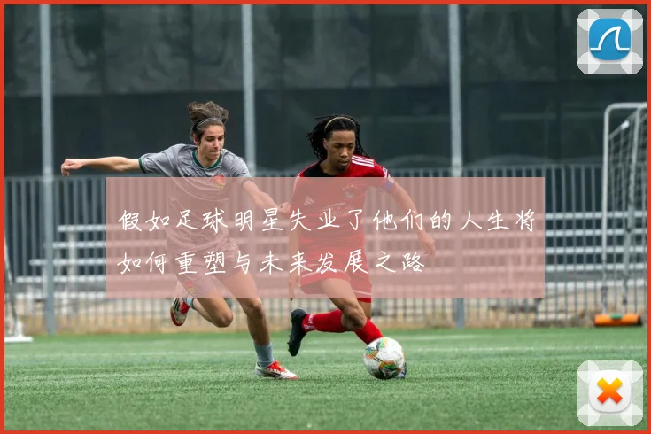 假如足球明星失业了他们的人生将如何重塑与未来发展之路
