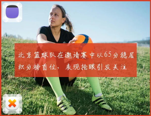 北京篮球队在邀请赛中以65分稳居积分榜首位，表现抢眼引发关注