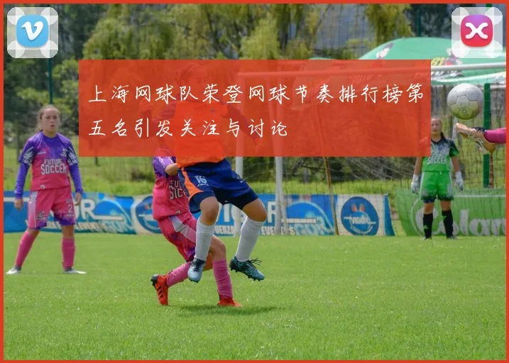 上海网球队荣登网球节奏排行榜第五名引发关注与讨论