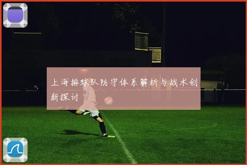 上海排球队防守体系解析与战术创新探讨