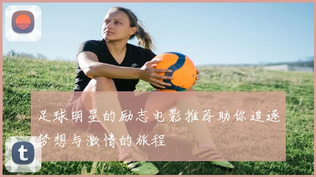 足球明星的励志电影推荐助你追逐梦想与激情的旅程
