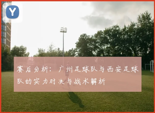赛后分析：广州足球队与西安足球队的实力对决与战术解析