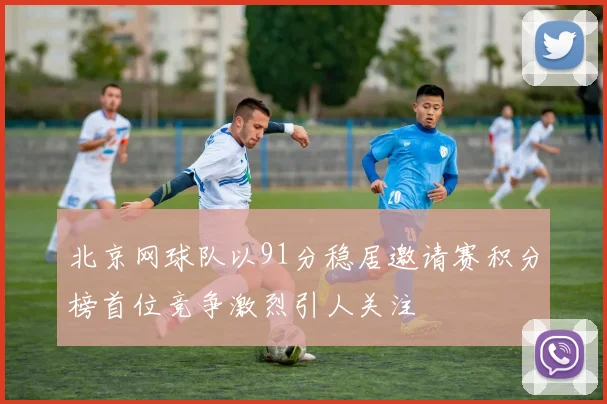 北京网球队以91分稳居邀请赛积分榜首位竞争激烈引人关注