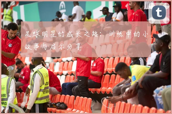足球明星的成长之路：训练中的小故事与启示分享