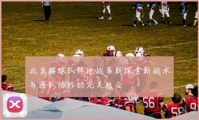 北京排球队阵地战革新探索新战术与团队协作的完美结合