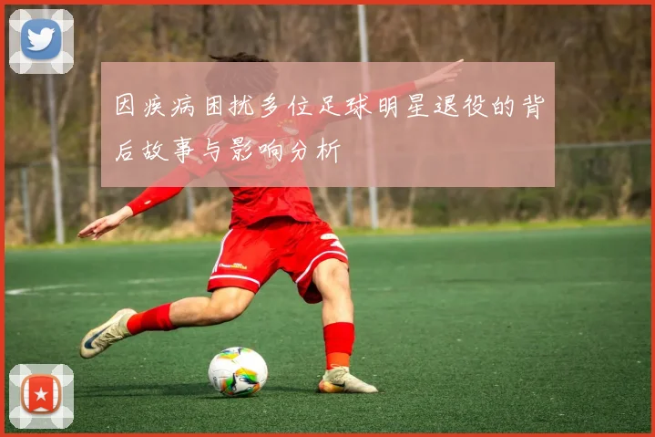 因疾病困扰多位足球明星退役的背后故事与影响分析