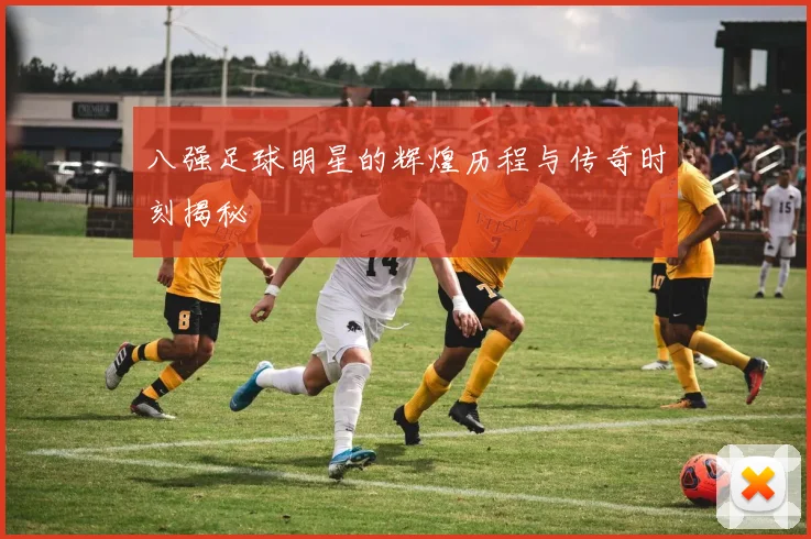 八强足球明星的辉煌历程与传奇时刻揭秘