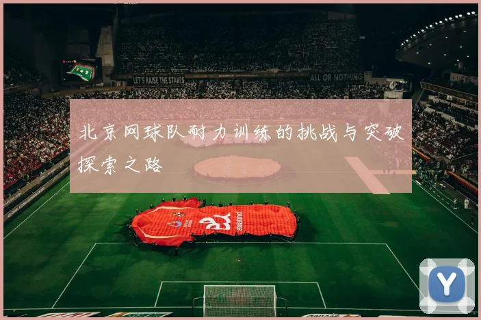 北京网球队耐力训练的挑战与突破探索之路