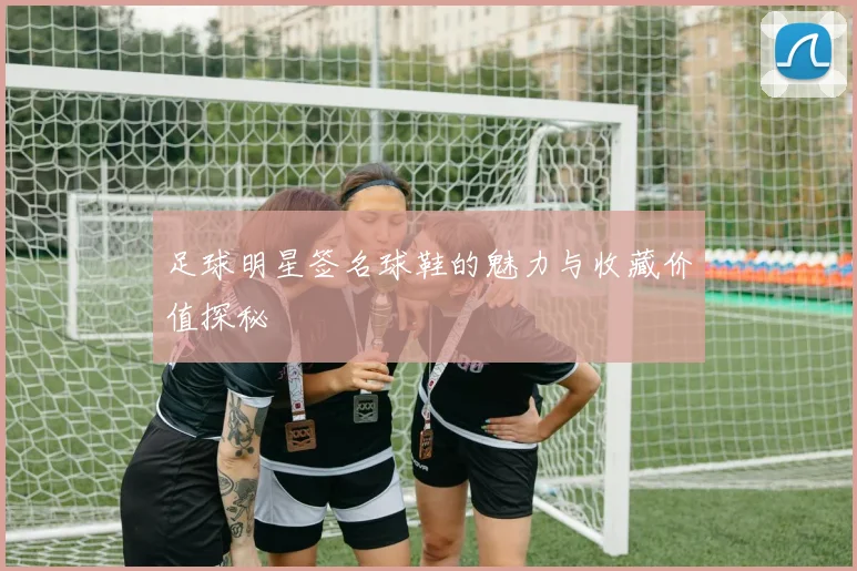 足球明星签名球鞋的魅力与收藏价值探秘