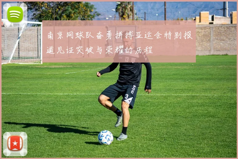 南京网球队奋勇拼搏亚运会特别报道见证突破与荣耀的历程