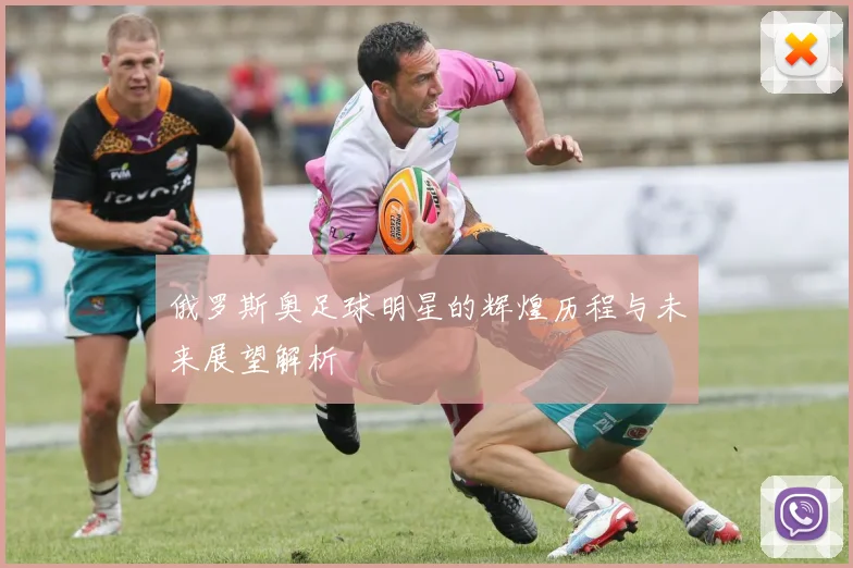俄罗斯奥足球明星的辉煌历程与未来展望解析