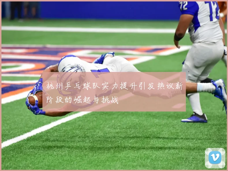 杭州乒乓球队实力提升引发热议新阶段的崛起与挑战