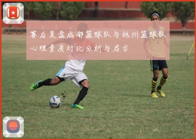 赛后复盘成都篮球队与杭州篮球队心理素质对比分析与启示