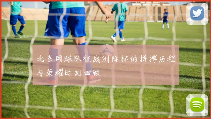 北京网球队征战洲际杯的拼搏历程与荣耀时刻回顾