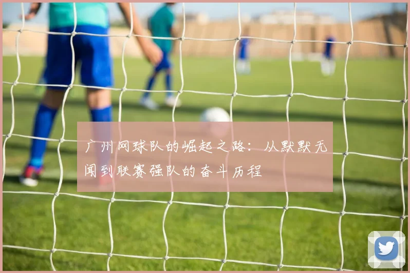 广州网球队的崛起之路：从默默无闻到联赛强队的奋斗历程