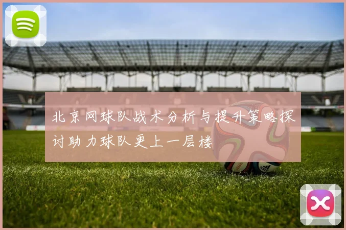 北京网球队战术分析与提升策略探讨助力球队更上一层楼