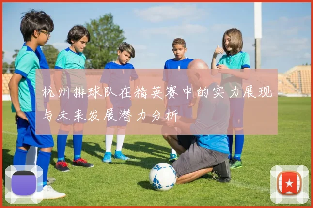 杭州排球队在精英赛中的实力展现与未来发展潜力分析