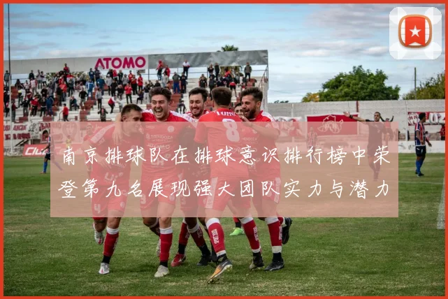 南京排球队在排球意识排行榜中荣登第九名展现强大团队实力与潜力