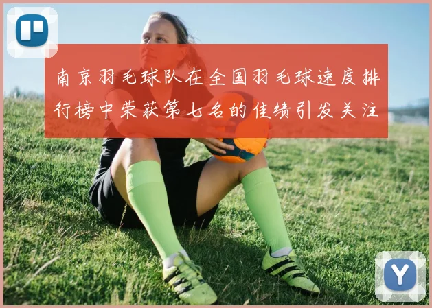 南京羽毛球队在全国羽毛球速度排行榜中荣获第七名的佳绩引发关注