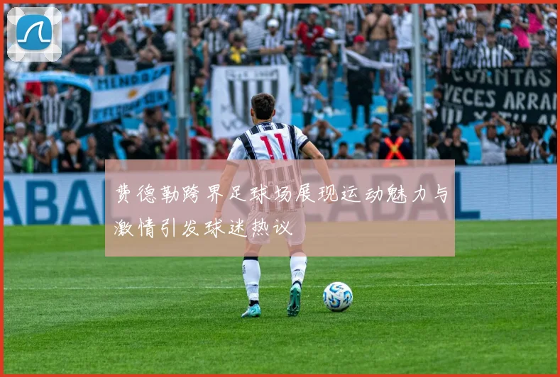 费德勒跨界足球场展现运动魅力与激情引发球迷热议