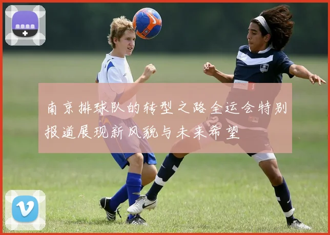 南京排球队的转型之路全运会特别报道展现新风貌与未来希望