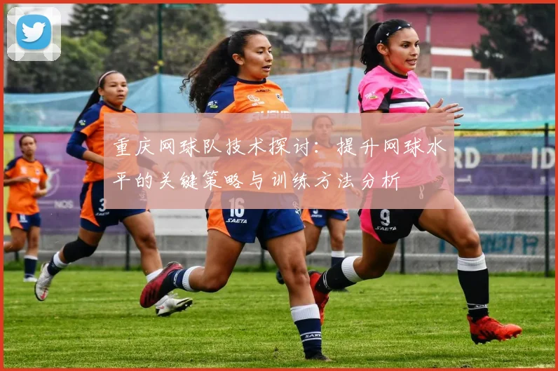 重庆网球队技术探讨：提升网球水平的关键策略与训练方法分析