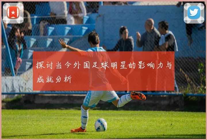 探讨当今外国足球明星的影响力与成就分析