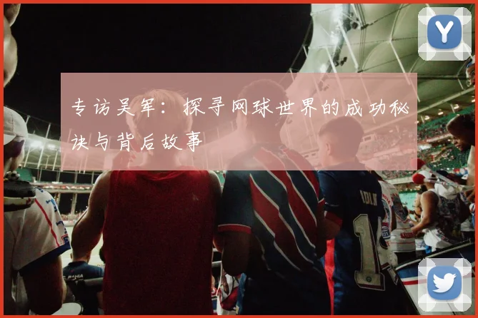 专访吴军：探寻网球世界的成功秘诀与背后故事