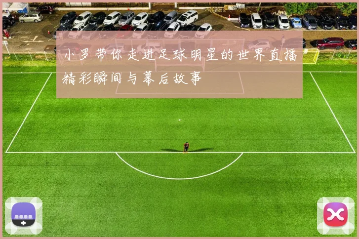 小罗带你走进足球明星的世界直播精彩瞬间与幕后故事