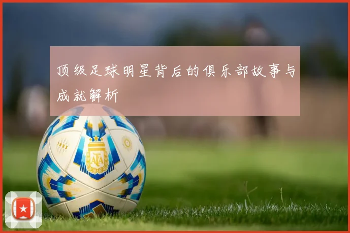 顶级足球明星背后的俱乐部故事与成就解析