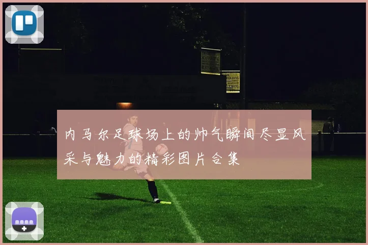 内马尔足球场上的帅气瞬间尽显风采与魅力的精彩图片合集