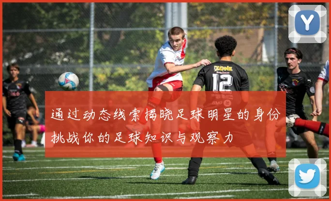 通过动态线索揭晓足球明星的身份挑战你的足球知识与观察力