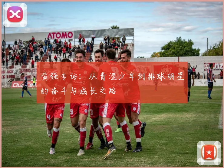 黄强专访：从青涩少年到排球明星的奋斗与成长之路