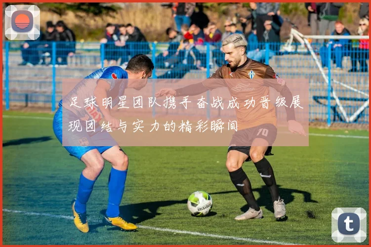 足球明星团队携手奋战成功晋级展现团结与实力的精彩瞬间