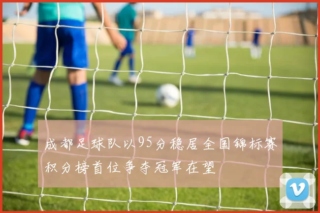 成都足球队以95分稳居全国锦标赛积分榜首位争夺冠军在望