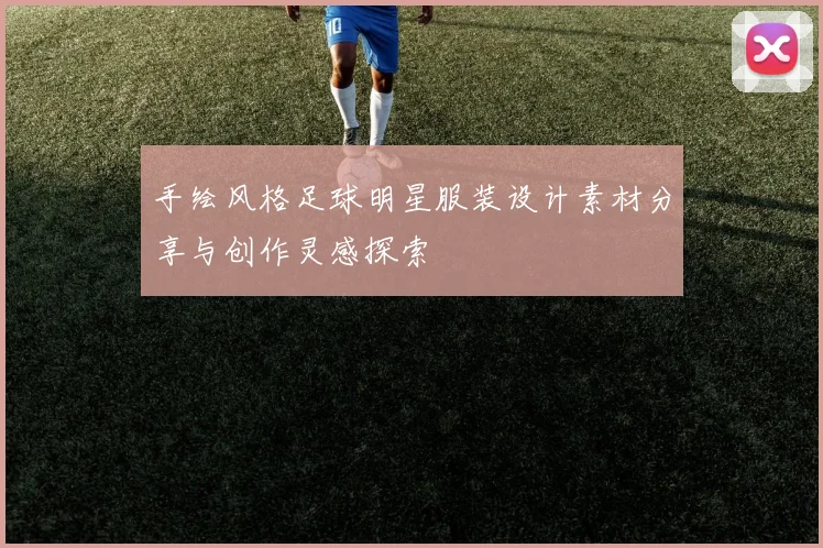 手绘风格足球明星服装设计素材分享与创作灵感探索