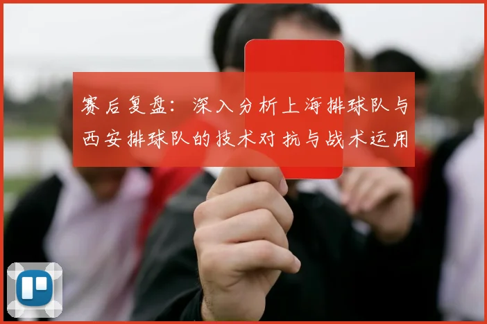 赛后复盘：深入分析上海排球队与西安排球队的技术对抗与战术运用