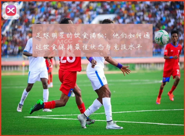 足球明星的饮食揭秘：他们如何通过饮食保持最佳状态与竞技水平