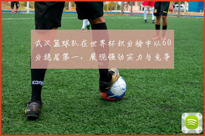武汉篮球队在世界杯积分榜中以60分稳居第一，展现强劲实力与竞争优势