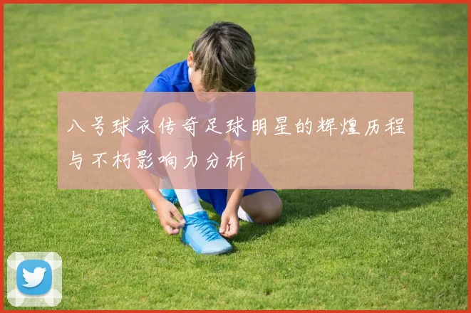 八号球衣传奇足球明星的辉煌历程与不朽影响力分析