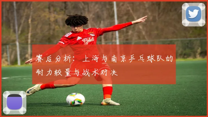 赛后分析：上海与南京乒乓球队的耐力较量与战术对决