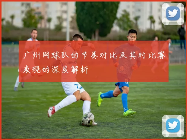 广州网球队的节奏对比及其对比赛表现的深度解析