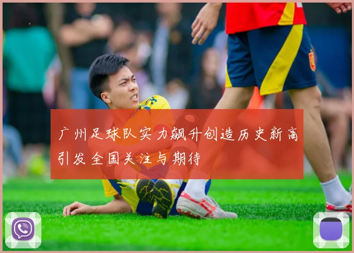 广州足球队实力飙升创造历史新高引发全国关注与期待