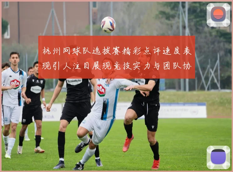 杭州网球队选拔赛精彩点评速度表现引人注目展现竞技实力与团队协作