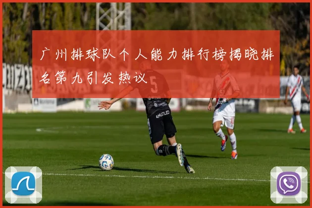 广州排球队个人能力排行榜揭晓排名第九引发热议