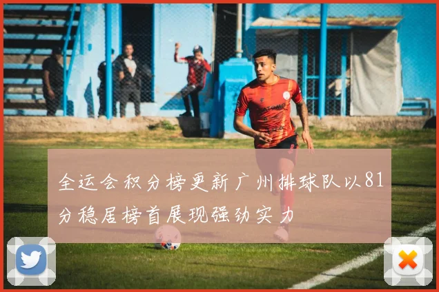 全运会积分榜更新广州排球队以81分稳居榜首展现强劲实力