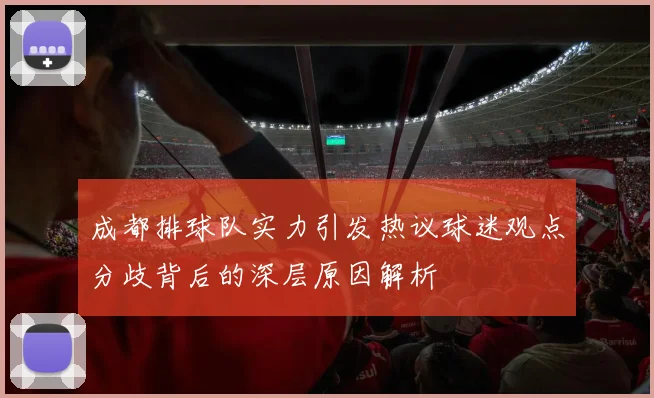 成都排球队实力引发热议球迷观点分歧背后的深层原因解析