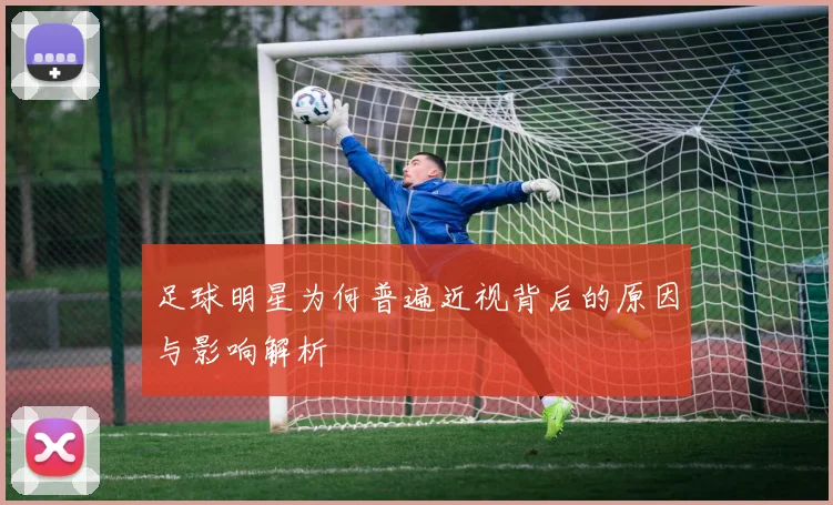 足球明星为何普遍近视背后的原因与影响解析