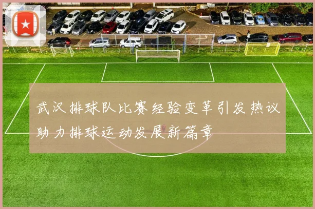 武汉排球队比赛经验变革引发热议助力排球运动发展新篇章